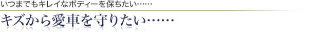 いつまでもキレイなボディーを保ちたい……キズから愛車を守りたい……