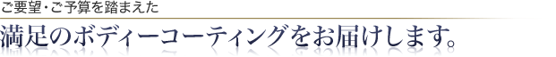 ご要望・ご予算を踏まえた満足のボディーコーティングをお届けします。