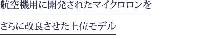 航空機用に開発されたマイクロロンを さらに改良させた上位モデル