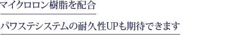 マイクロロン樹脂を配合 パワステシステムの耐久性UPも期待できます