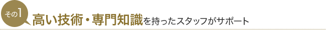 その1　高い技術・専門知識を持ったスタッフがサポート